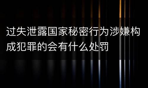 过失泄露国家秘密行为涉嫌构成犯罪的会有什么处罚