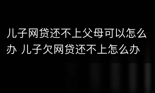 儿子网贷还不上父母可以怎么办 儿子欠网贷还不上怎么办