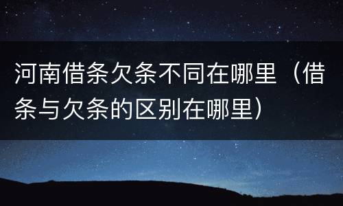 河南借条欠条不同在哪里（借条与欠条的区别在哪里）
