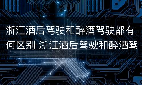 浙江酒后驾驶和醉酒驾驶都有何区别 浙江酒后驾驶和醉酒驾驶都有何区别呢
