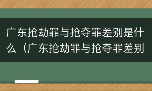广东抢劫罪与抢夺罪差别是什么（广东抢劫罪与抢夺罪差别是什么呢）