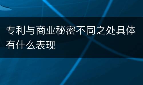 专利与商业秘密不同之处具体有什么表现