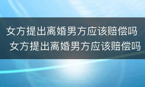 女方提出离婚男方应该赔偿吗 女方提出离婚男方应该赔偿吗怎么办