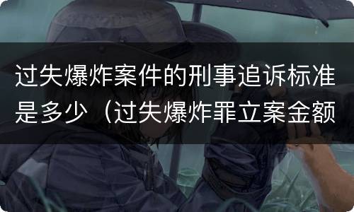 过失爆炸案件的刑事追诉标准是多少（过失爆炸罪立案金额标准）