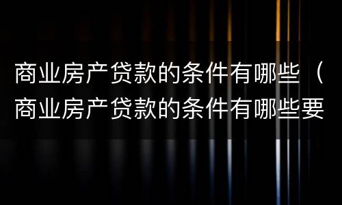 商业房产贷款的条件有哪些（商业房产贷款的条件有哪些要求）