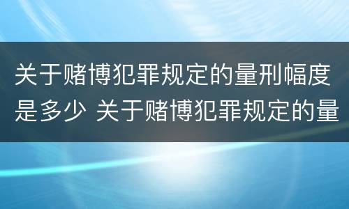 关于赌博犯罪规定的量刑幅度是多少 关于赌博犯罪规定的量刑幅度是多少倍