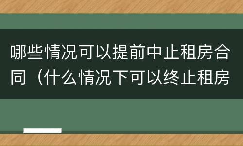 哪些情况可以提前中止租房合同（什么情况下可以终止租房合同）