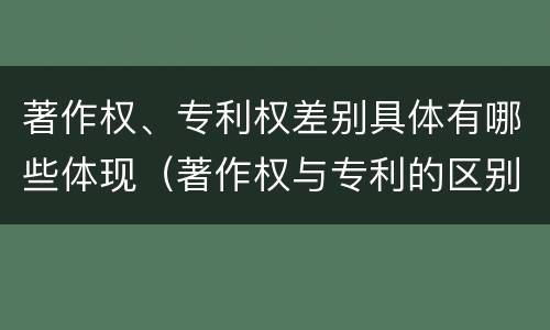著作权、专利权差别具体有哪些体现（著作权与专利的区别）
