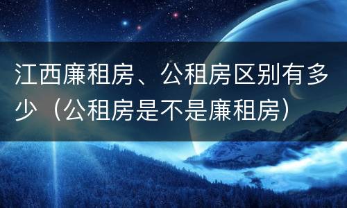 江西廉租房、公租房区别有多少（公租房是不是廉租房）