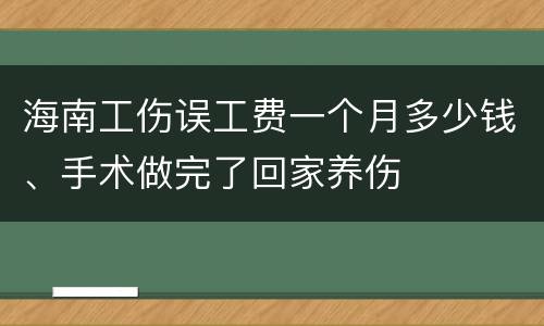 海南工伤误工费一个月多少钱、手术做完了回家养伤