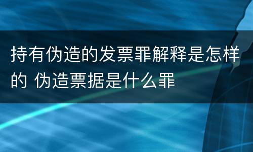持有伪造的发票罪解释是怎样的 伪造票据是什么罪