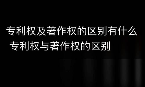 专利权及著作权的区别有什么 专利权与著作权的区别