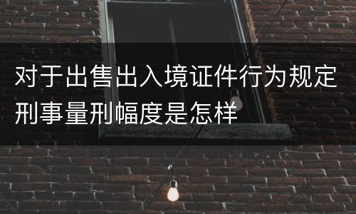 对于出售出入境证件行为规定刑事量刑幅度是怎样