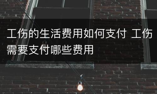 工伤的生活费用如何支付 工伤需要支付哪些费用