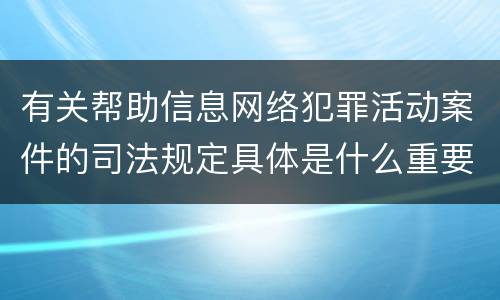 有关帮助信息网络犯罪活动案件的司法规定具体是什么重要内容
