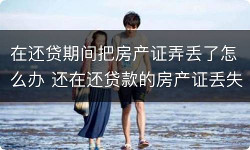 在还贷期间把房产证弄丢了怎么办 还在还贷款的房产证丢失怎么补办