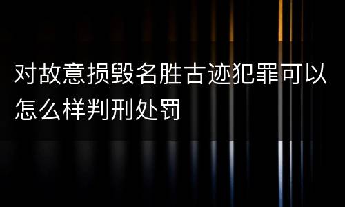 对故意损毁名胜古迹犯罪可以怎么样判刑处罚