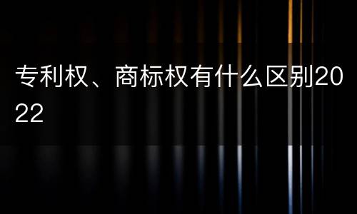 专利权、商标权有什么区别2022