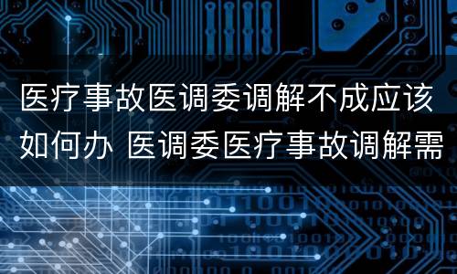 医疗事故医调委调解不成应该如何办 医调委医疗事故调解需要多久