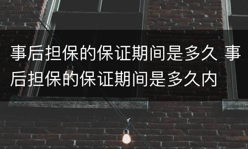 事后担保的保证期间是多久 事后担保的保证期间是多久内