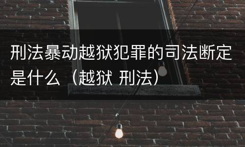 刑法暴动越狱犯罪的司法断定是什么（越狱 刑法）