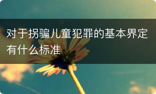 对于拐骗儿童犯罪的基本界定有什么标准