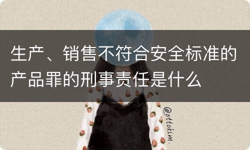 生产、销售不符合安全标准的产品罪的刑事责任是什么