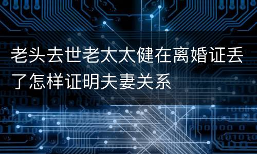 老头去世老太太健在离婚证丢了怎样证明夫妻关系