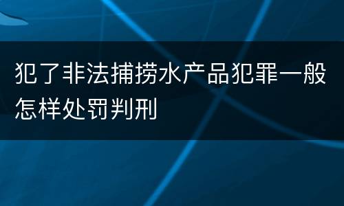 犯了非法捕捞水产品犯罪一般怎样处罚判刑