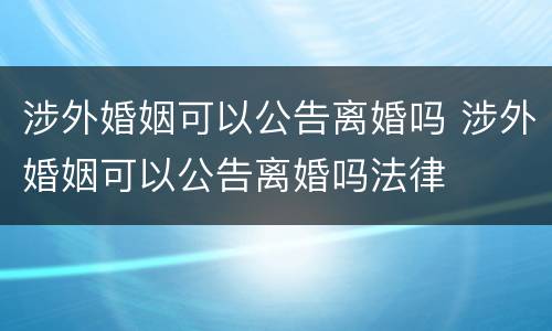 涉外婚姻可以公告离婚吗 涉外婚姻可以公告离婚吗法律