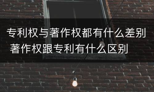 专利权与著作权都有什么差别 著作权跟专利有什么区别