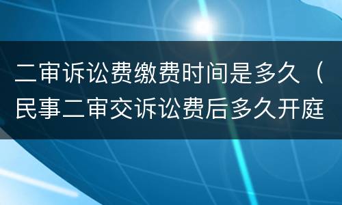 二审诉讼费缴费时间是多久（民事二审交诉讼费后多久开庭）