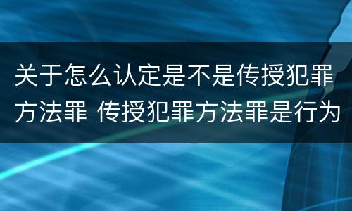 关于怎么认定是不是传授犯罪方法罪 传授犯罪方法罪是行为犯吗