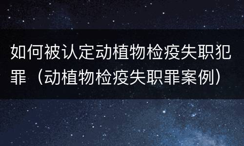 如何被认定动植物检疫失职犯罪（动植物检疫失职罪案例）