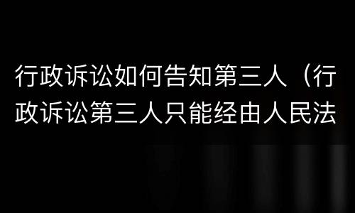 行政诉讼如何告知第三人（行政诉讼第三人只能经由人民法院通知才能参与诉讼）