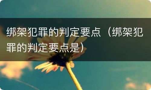 绑架犯罪的判定要点（绑架犯罪的判定要点是）