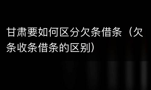 甘肃要如何区分欠条借条（欠条收条借条的区别）