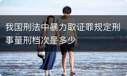 我国刑法中暴力取证罪规定刑事量刑档次是多少