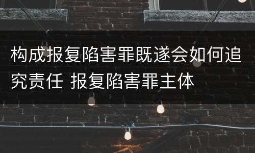 构成报复陷害罪既遂会如何追究责任 报复陷害罪主体
