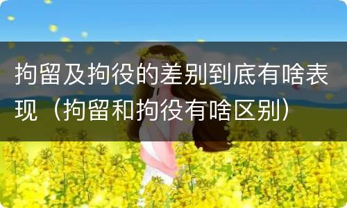 拘留及拘役的差别到底有啥表现（拘留和拘役有啥区别）