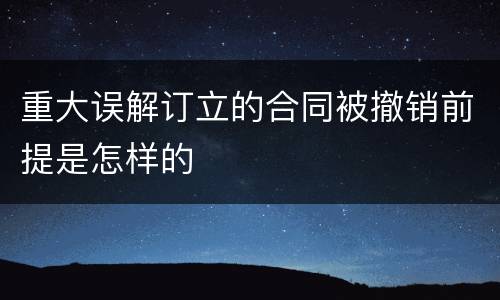 重大误解订立的合同被撤销前提是怎样的