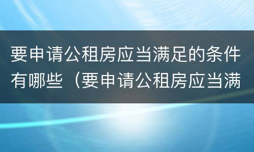 要申请公租房应当满足的条件有哪些（要申请公租房应当满足的条件有哪些呢）