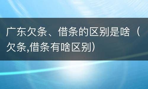 广东欠条、借条的区别是啥（欠条,借条有啥区别）