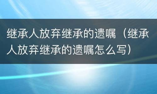 继承人放弃继承的遗嘱（继承人放弃继承的遗嘱怎么写）