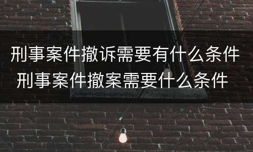 刑事案件撤诉需要有什么条件 刑事案件撤案需要什么条件