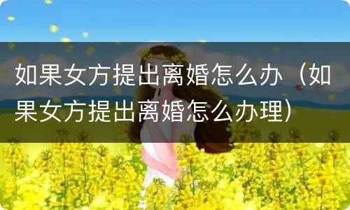 如果女方提出离婚怎么办（如果女方提出离婚怎么办理）