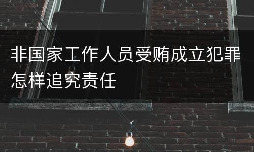 非国家工作人员受贿成立犯罪怎样追究责任