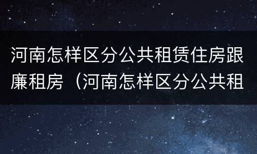 河南怎样区分公共租赁住房跟廉租房（河南怎样区分公共租赁住房跟廉租房呢）