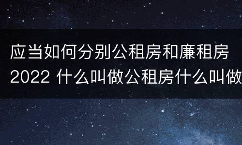 应当如何分别公租房和廉租房2022 什么叫做公租房什么叫做廉租房