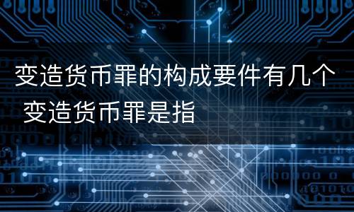 变造货币罪的构成要件有几个 变造货币罪是指